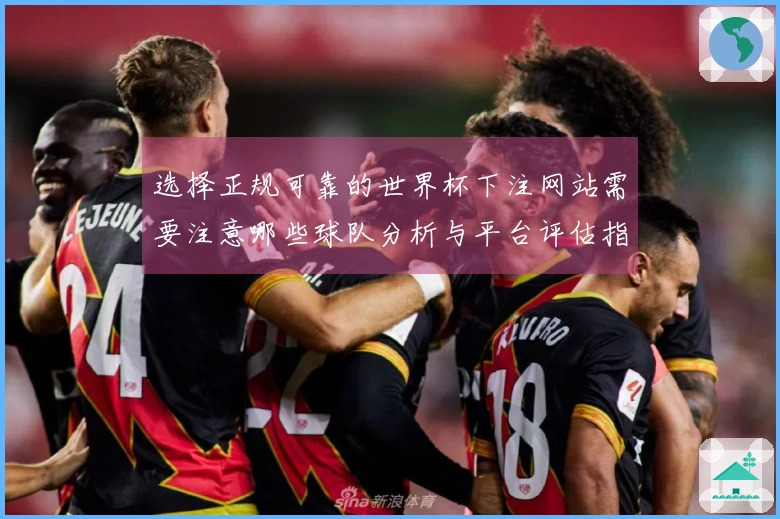 选择正规可靠的世界杯下注网站需要注意哪些球队分析与平台评估指标