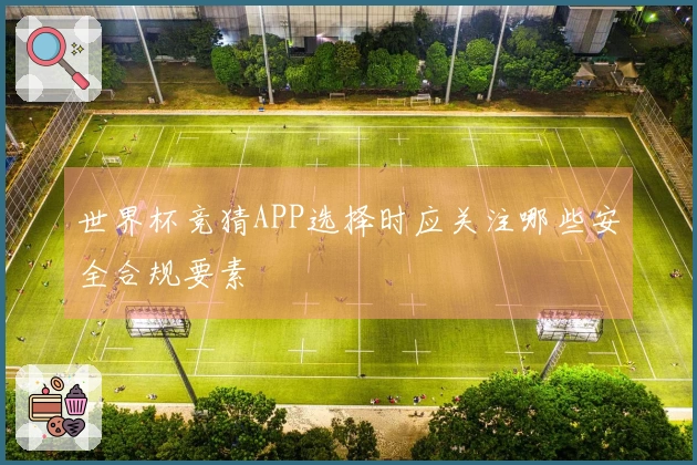 世界杯竞猜APP选择时应关注哪些安全合规要素