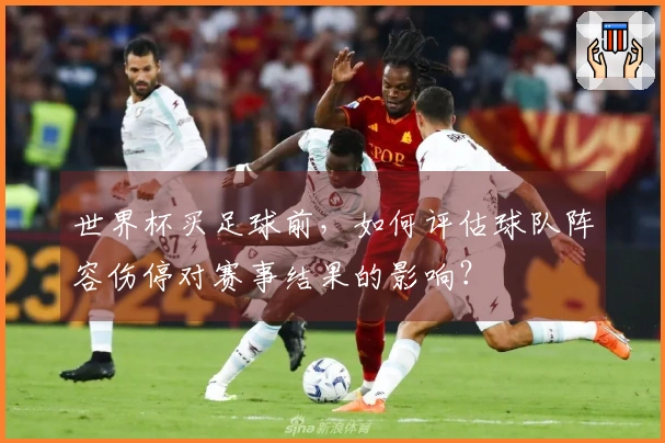 世界杯买足球前，如何评估球队阵容伤停对赛事结果的影响？
