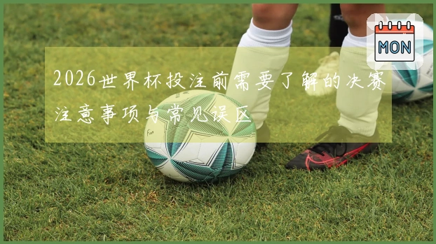 2026世界杯投注前需要了解的决赛注意事项与常见误区