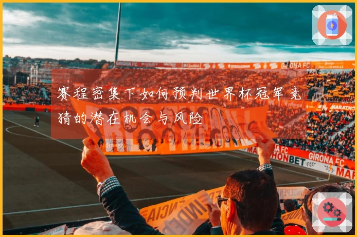 赛程密集下如何预判世界杯冠军竞猜的潜在机会与风险