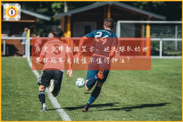 历史交锋数据显示，这支球队的世界杯冠军竞猜值不值得押注？